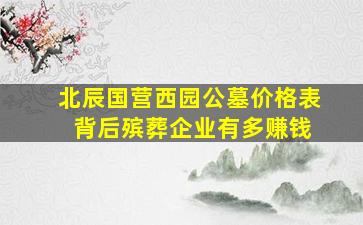 北辰国营西园公墓价格表 背后殡葬企业有多赚钱